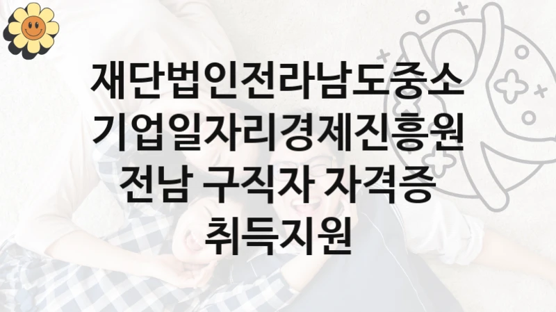 “전남 구직자 자격증 취득지원” 혜택 대상자 조건 – 재단법인전라남도중소기업일자리경제진흥원 복지정책 요건 및 혜택