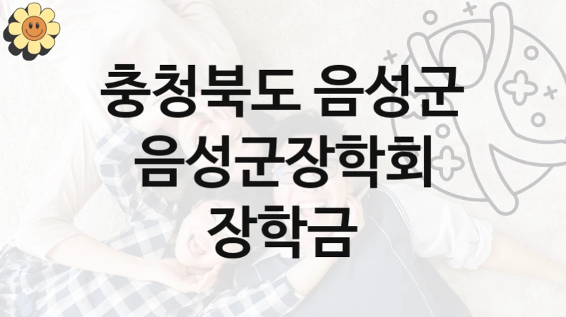 “음성군장학회 장학금” 충청북도 음성군 복지지원 혜택 – 신청 방법과 구비 서류