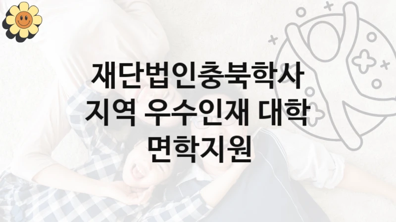 재단법인충북학사 “지역 우수인재 대학 면학지원” 복지 지원혜택 – 자격 조건과 구비 서류