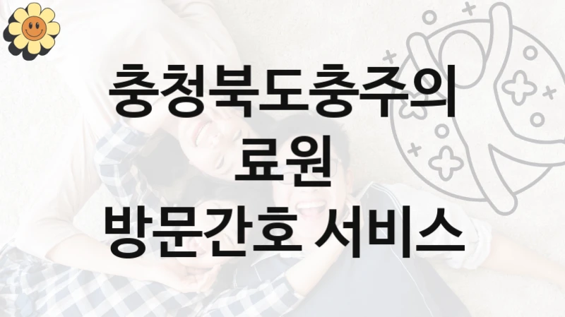 충청북도충주의료원 지원정책 “방문간호 서비스” 서비스 관리부서 -신청 자격과 조건