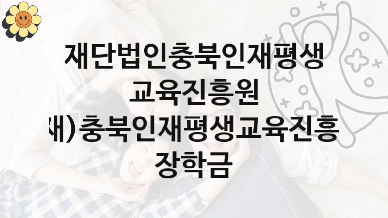 (재)충북인재평생교육진흥원 장학금 신청 가이드 – 재단법인충북인재평생교육진흥원 복지 지원 혜택 정리