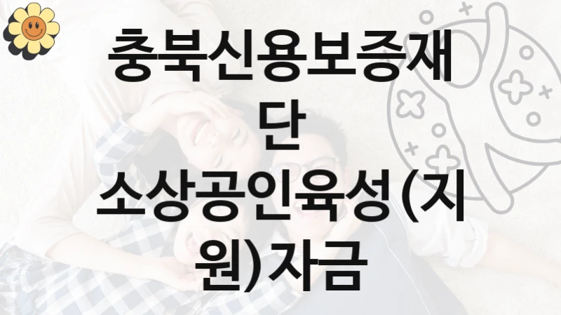 충북신용보증재단 “소상공인육성(지원)자금” 복지 지원혜택 – 자격 조건과 구비 서류