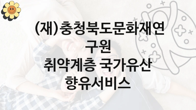 “취약계층 국가유산 향유서비스” 복지 혜택 신청부터 지급까지 – (재)충청북도문화재연구원 지원 정책