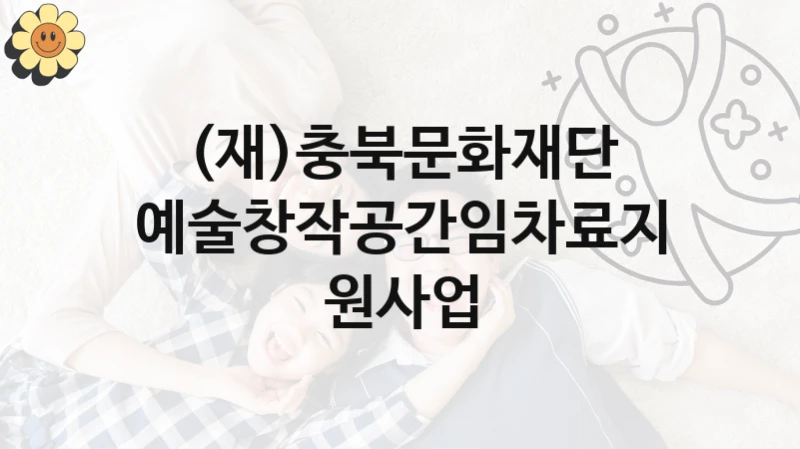 (재)충북문화재단 복지정책 “예술창작공간임차료지원사업” 서비스 관리부서 -신청 서류와 자격