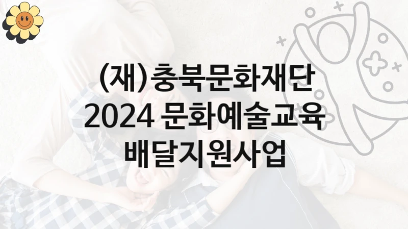 (재)충북문화재단 “2024 문화예술교육 배달지원사업” 복지 지원혜택 – 신청 조건과 자격 조건