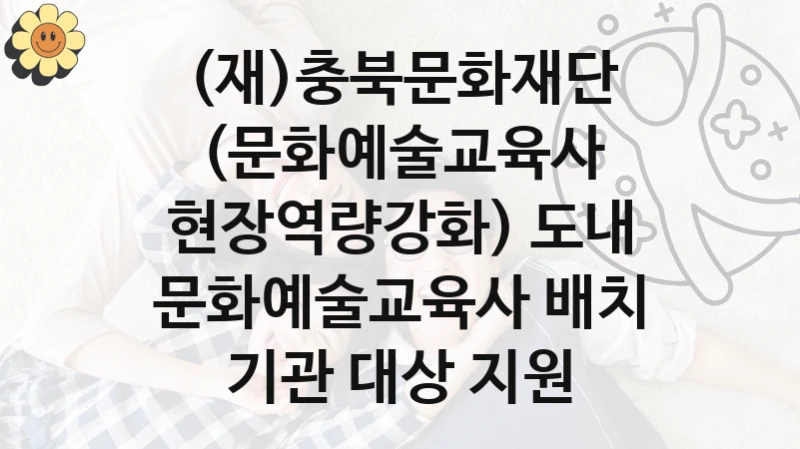 (문화예술교육사 현장역량강화) 도내 문화예술교육사 배치 기관 대상 지원 신청 가이드 – (재)충북문화재단 복지 지원 혜택 정리