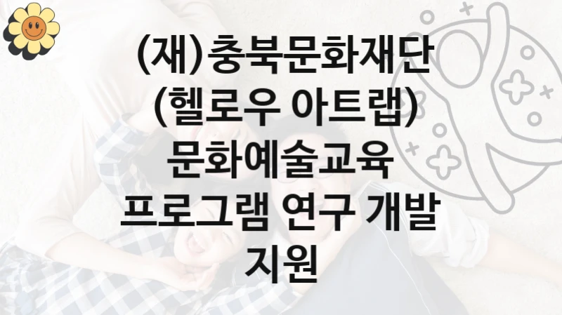 (재)충북문화재단 “(헬로우 아트랩) 문화예술교육 프로그램 연구 개발 지원” 지원사업 대상자 선정 기준 및 서류 준비