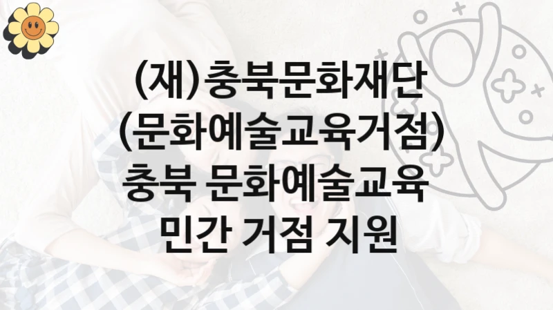 (재)충북문화재단
(문화예술교육거점) 충북 문화예술교육 민간 거점 지원
