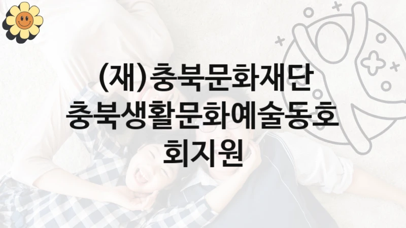 (재)충북문화재단 정책 “충북생활문화예술동호회지원” 서비스 관리부서 -신청 자격과 조건