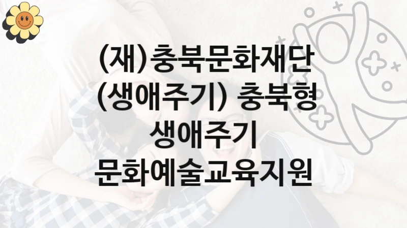 공공 복지 프로그램 “(생애주기) 충북형 생애주기 문화예술교육지원” – (재)충북문화재단 신청 대상 및 제출 서류