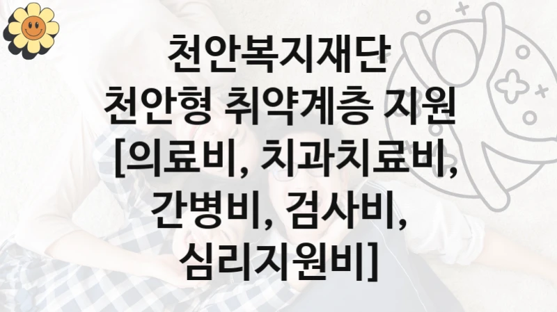 국가 지원 혜택 “천안형 취약계층 지원 [의료비, 치과치료비, 간병비, 검사비, 심리지원비]” – 천안복지재단 신청 대상 및 제출 서류