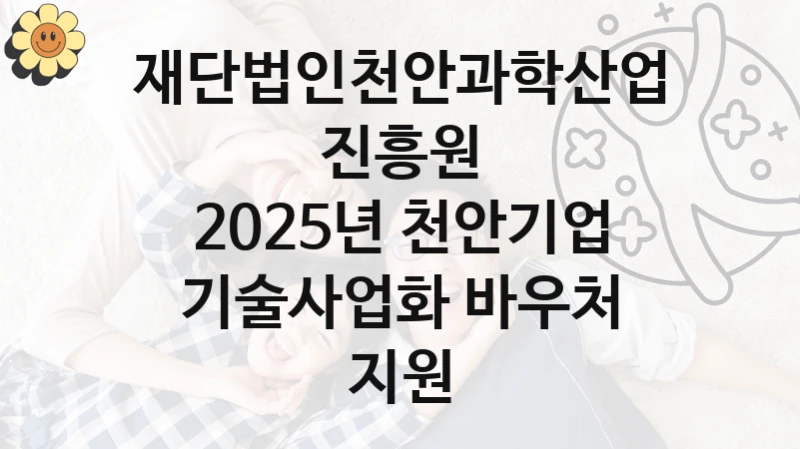 재단법인천안과학산업진흥원 “2025년 천안기업 기술사업화 바우처 지원” 복지 지원혜택 – 신청 방법과 구비 서류