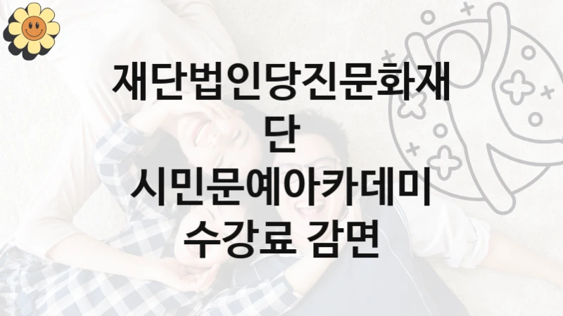 재단법인당진문화재단 “시민문예아카데미 수강료 감면” 복지 지원 정책 – 자격 요건과 접수 방법