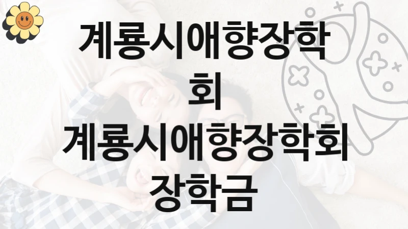 계룡시애향장학회 정책 “계룡시애향장학회 장학금” 서비스 관리부서 -신청 일정과 자격 조건