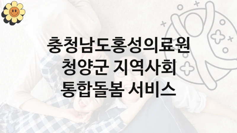 정부 복지 서비스 “청양군 지역사회 통합돌봄 서비스” – 충청남도홍성의료원 신청 대상 및 제출 서류