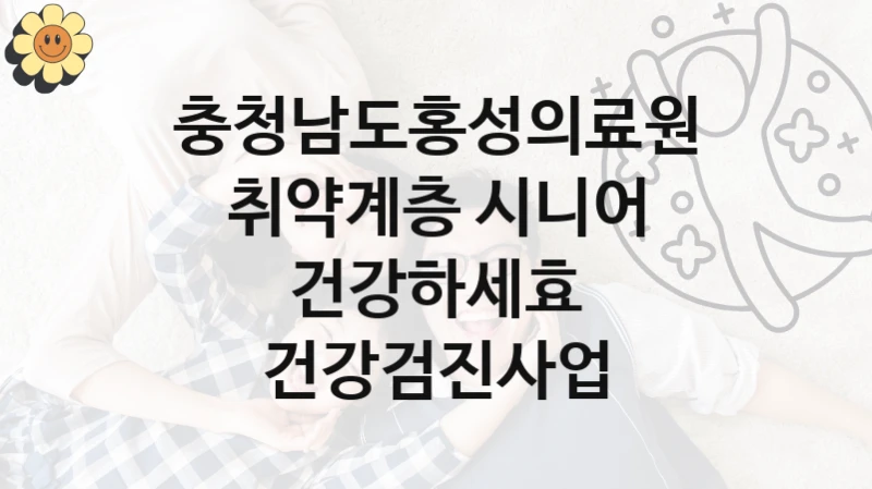 정부 지원 제도 “취약계층 시니어 건강하세효 건강검진사업” 신청 절차와 준비물 – 충청남도홍성의료원